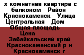 3-х комнатная квартира с балконом › Район ­ Краснокаменск › Улица ­ Центральная › Дом ­ 630 › Общая площадь ­ 60 › Цена ­ 920 000 - Забайкальский край, Краснокаменский р-н, Краснокаменск г. Недвижимость » Квартиры продажа   . Забайкальский край